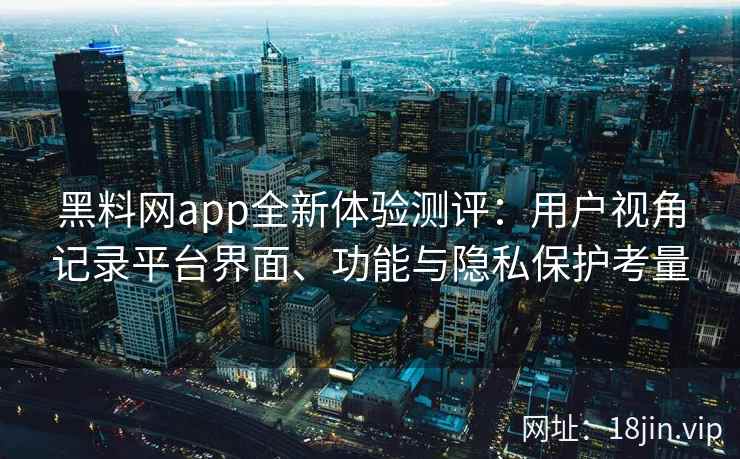 黑料网app全新体验测评：用户视角记录平台界面、功能与隐私保护考量