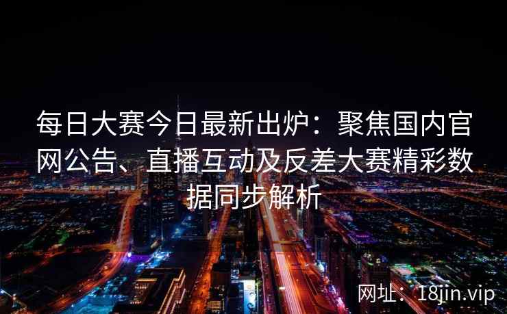 每日大赛今日最新出炉:聚焦国内官网公告、直播互动及反差大赛精彩数据同步解析 每日大赛今日最新出炉:聚焦国内官网公告、直播互动及反差大赛精彩数据同步解析