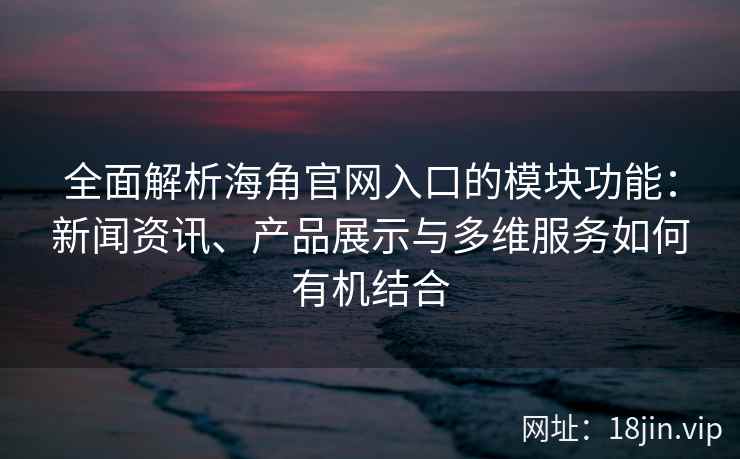 全面解析海角官网入口的模块功能:新闻资讯、产品展示与多维服务如何有机结合 全面解析海角官网入口的模块功能:新闻资讯、产品展示与多维服务如何有机结合