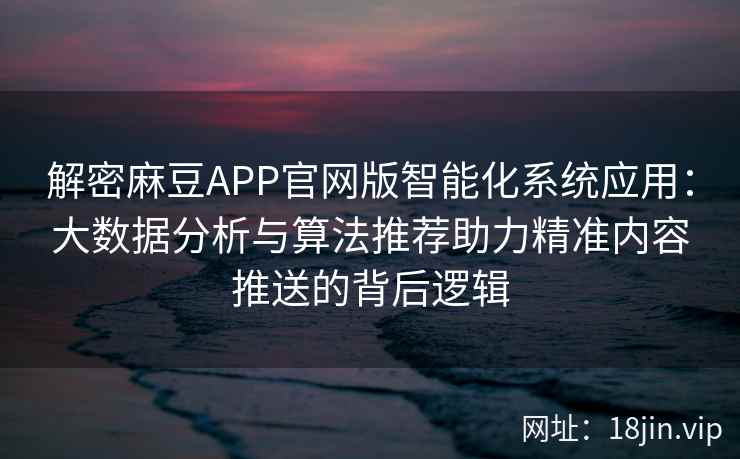 解密麻豆APP官网版智能化系统应用:大数据分析与算法推荐助力精准内容推送的背后逻辑 解密麻豆APP官网版智能化系统应用:大数据分析与算法推荐助力精准内容推送的背后逻辑