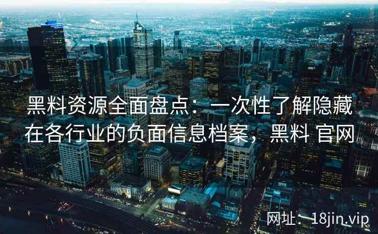 黑料资源全面盘点:一次性了解隐藏在各行业的负面信息档案,黑料 官网 黑料资源全面盘点:一次性了解隐藏在各行业的负面信息档案,黑料 官网