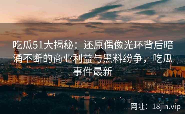 吃瓜51大揭秘:还原偶像光环背后暗涌不断的商业利益与黑料纷争,吃瓜事件最新 吃瓜51大揭秘:还原偶像光环背后暗涌不断的商业利益与黑料纷争,吃瓜事件最新