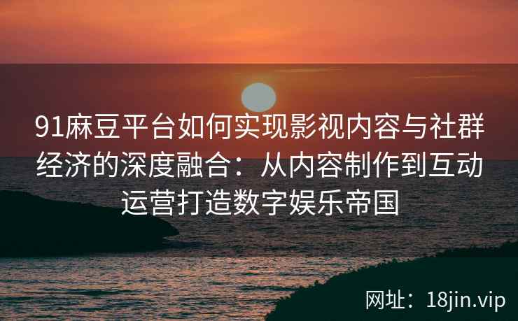 91麻豆平台如何实现影视内容与社群经济的深度融合:从内容制作到互动运营打造数字娱乐帝国 91麻豆平台如何实现影视内容与社群经济的深度融合:从内容制作到互动运营打造数字娱乐帝国
