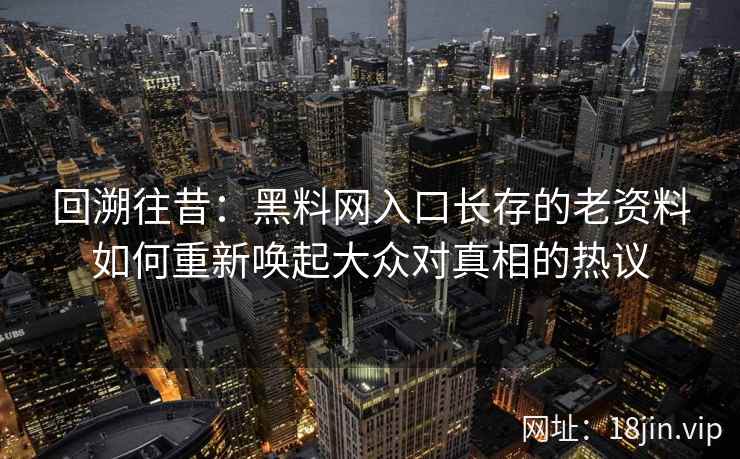 回溯往昔:黑料网入口长存的老资料如何重新唤起大众对真相的热议 回溯往昔:黑料网入口长存的老资料如何重新唤起大众对真相的热议