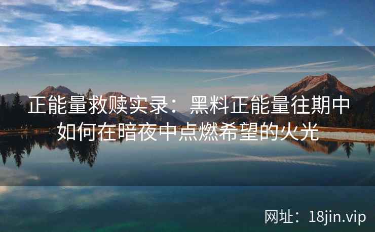 正能量救赎实录:黑料正能量往期中如何在暗夜中点燃希望的火光 正能量救赎实录:黑料正能量往期中如何在暗夜中点燃希望的火光