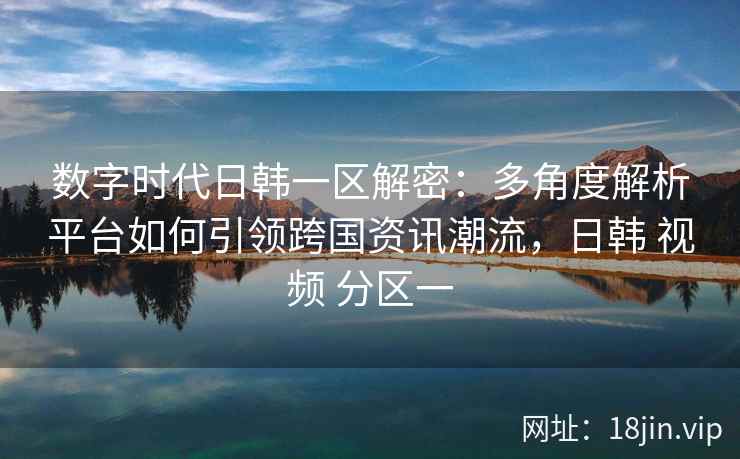 数字时代日韩一区解密:多角度解析平台如何引领跨国资讯潮流,日韩 视频 分区一 数字时代日韩一区解密:多角度解析平台如何引领跨国资讯潮流,日韩 视频 分区一