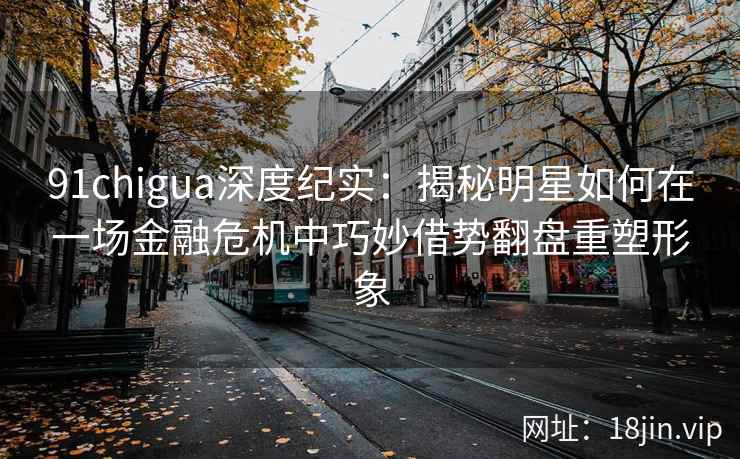 91chigua深度纪实:揭秘明星如何在一场金融危机中巧妙借势翻盘重塑形象