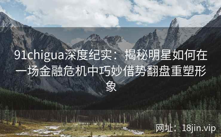 91chigua深度纪实:揭秘明星如何在一场金融危机中巧妙借势翻盘重塑形象 91chigua深度纪实:揭秘明星如何在一场金融危机中巧妙借势翻盘重塑形象