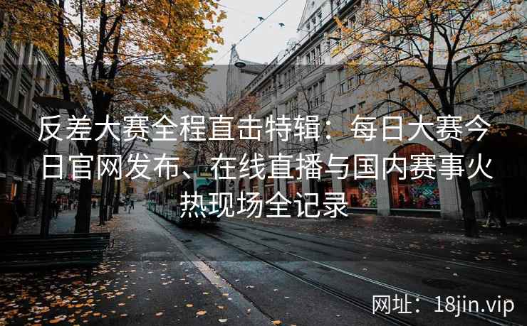 反差大赛全程直击特辑:每日大赛今日官网发布、在线直播与国内赛事火热现场全记录 反差大赛全程直击特辑:每日大赛今日官网发布、在线直播与国内赛事火热现场全记录