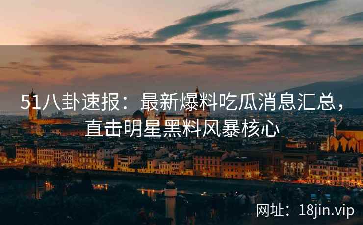 51八卦速报:最新爆料吃瓜消息汇总,直击明星黑料风暴核心 51八卦速报:最新爆料吃瓜消息汇总,直击明星黑料风暴核心