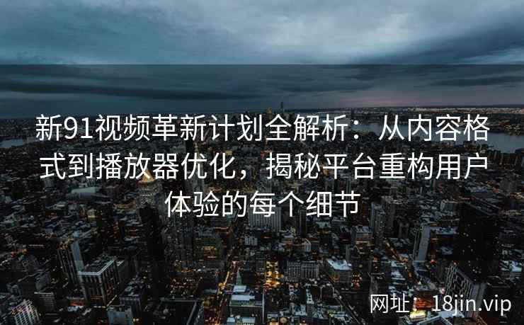 新91视频革新计划全解析:从内容格式到播放器优化,揭秘平台重构用户体验的每个细节 新91视频革新计划全解析:从内容格式到播放器优化,揭秘平台重构用户体验的每个细节