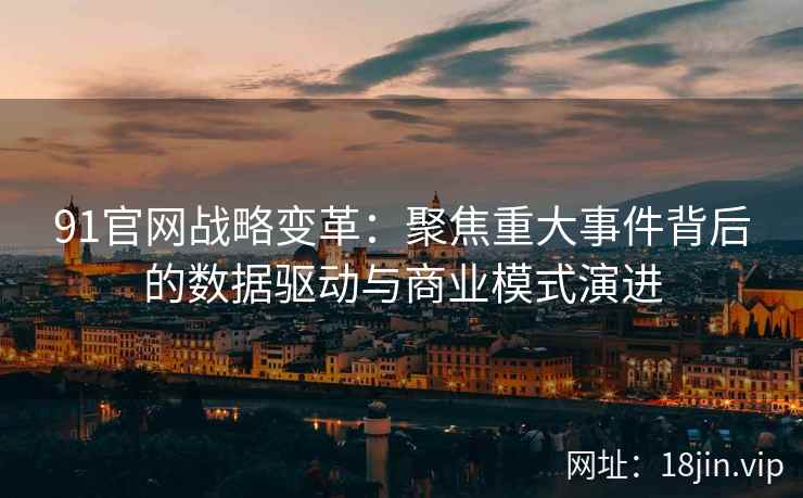 91官网战略变革：聚焦重大事件背后的数据驱动与商业模式演进