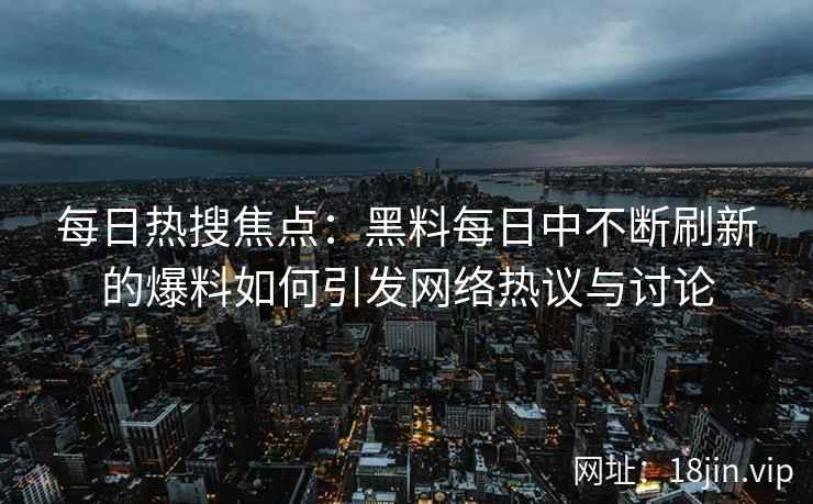 每日热搜焦点:黑料每日中不断刷新的爆料如何引发网络热议与讨论 每日热搜焦点:黑料每日中不断刷新的爆料如何引发网络热议与讨论