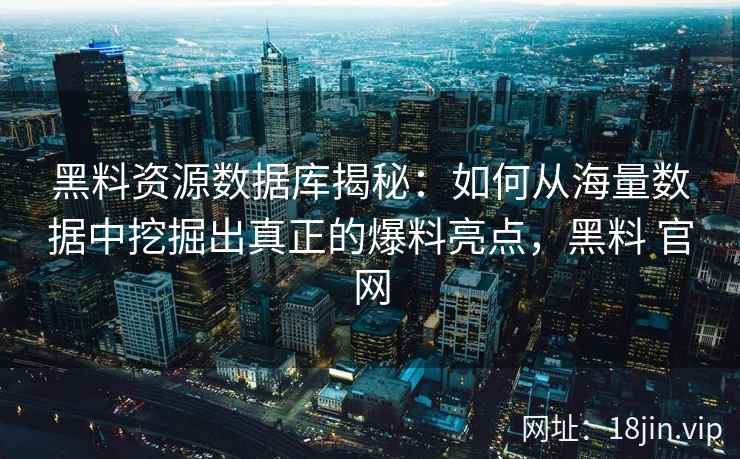 黑料资源数据库揭秘：如何从海量数据中挖掘出真正的爆料亮点，黑料 官网