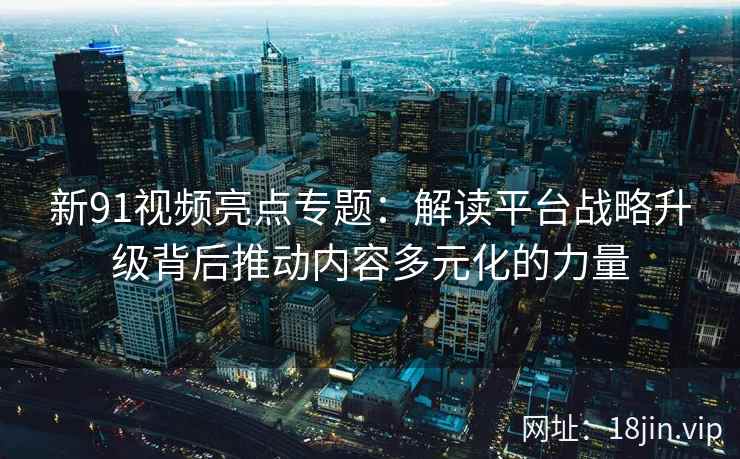新91视频亮点专题:解读平台战略升级背后推动内容多元化的力量 新91视频亮点专题:解读平台战略升级背后推动内容多元化的力量