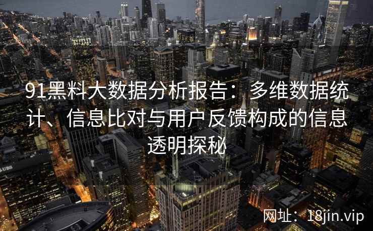 91黑料大数据分析报告:多维数据统计、信息比对与用户反馈构成的信息透明探秘