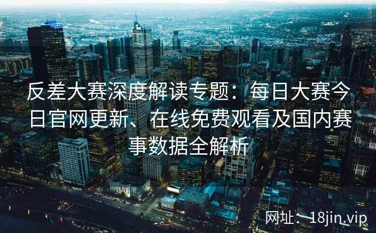 反差大赛深度解读专题:每日大赛今日官网更新、在线免费观看及国内赛事数据全解析 反差大赛深度解读专题:每日大赛今日官网更新、在线免费观看及国内赛事数据全解析