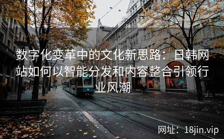 数字化变革中的文化新思路:日韩网站如何以智能分发和内容整合引领行业风潮 数字化变革中的文化新思路:日韩网站如何以智能分发和内容整合引领行业风潮
