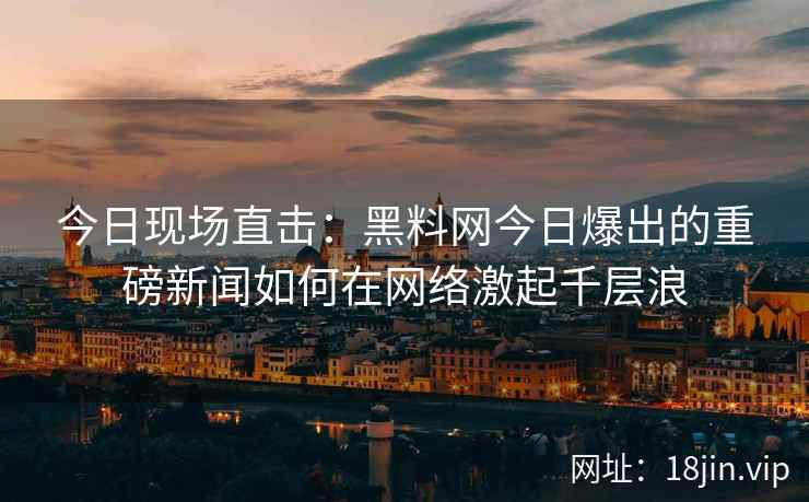 今日现场直击：黑料网今日爆出的重磅新闻如何在网络激起千层浪