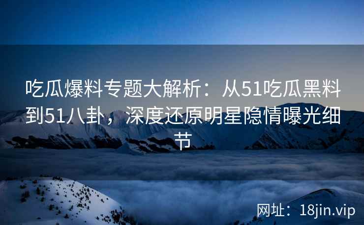 吃瓜爆料专题大解析:从51吃瓜黑料到51八卦,深度还原明星隐情曝光细节 吃瓜爆料专题大解析:从51吃瓜黑料到51八卦,深度还原明星隐情曝光细节