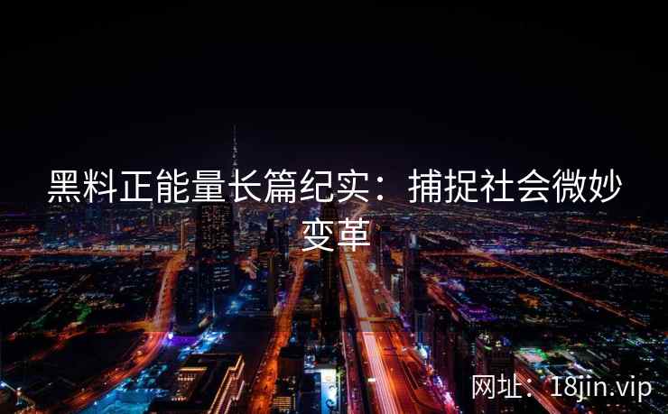 黑料正能量长篇纪实:捕捉社会微妙变革 黑料正能量长篇纪实:捕捉社会微妙变革