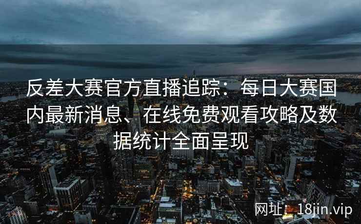 反差大赛官方直播追踪:每日大赛国内最新消息、在线免费观看攻略及数据统计全面呈现 反差大赛官方直播追踪:每日大赛国内最新消息、在线免费观看攻略及数据统计全面呈现