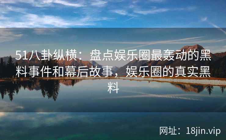 51八卦纵横:盘点娱乐圈最轰动的黑料事件和幕后故事,娱乐圈的真实黑料 51八卦纵横:盘点娱乐圈最轰动的黑料事件和幕后故事,娱乐圈的真实黑料