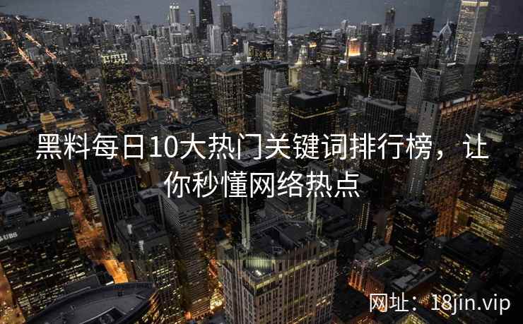 黑料每日10大热门关键词排行榜,让你秒懂网络热点 黑料每日10大热门关键词排行榜,让你秒懂网络热点