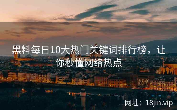 黑料每日10大热门关键词排行榜,让你秒懂网络热点 黑料每日10大热门关键词排行榜,让你秒懂网络热点