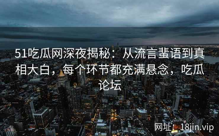51吃瓜网深夜揭秘:从流言蜚语到真相大白,每个环节都充满悬念,吃瓜论坛 51吃瓜网深夜揭秘:从流言蜚语到真相大白,每个环节都充满悬念,吃瓜论坛