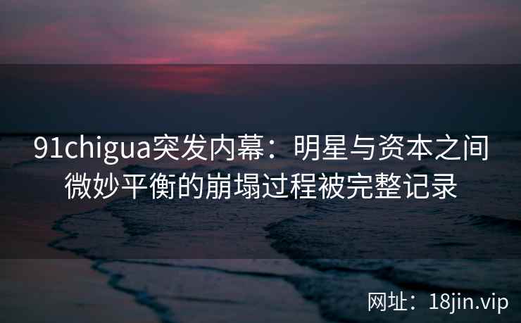 91chigua突发内幕：明星与资本之间微妙平衡的崩塌过程被完整记录