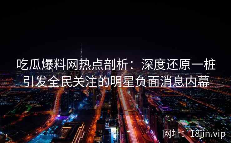 吃瓜爆料网热点剖析:深度还原一桩引发全民关注的明星负面消息内幕 吃瓜爆料网热点剖析:深度还原一桩引发全民关注的明星负面消息内幕