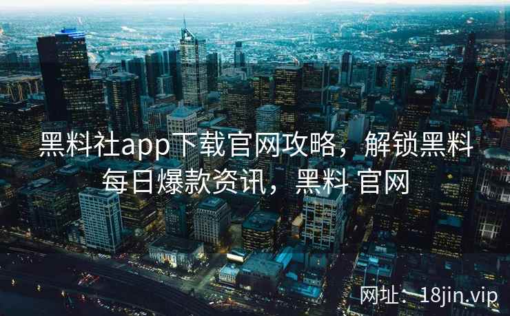 黑料社app下载官网攻略,解锁黑料每日爆款资讯,黑料 官网 黑料社app下载官网攻略,解锁黑料每日爆款资讯,黑料 官网