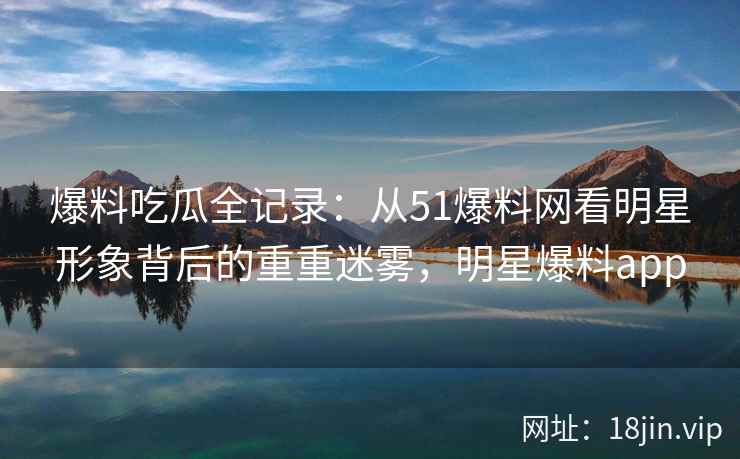 爆料吃瓜全记录：从51爆料网看明星形象背后的重重迷雾，明星爆料app