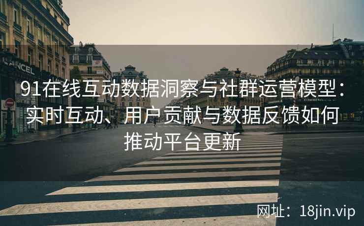 91在线互动数据洞察与社群运营模型：实时互动、用户贡献与数据反馈如何推动平台更新