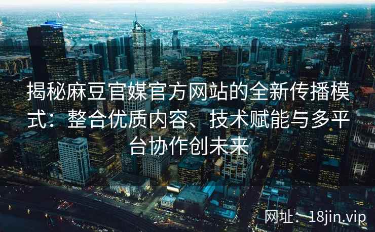 揭秘麻豆官媒官方网站的全新传播模式:整合优质内容、技术赋能与多平台协作创未来 揭秘麻豆官媒官方网站的全新传播模式:整合优质内容、技术赋能与多平台协作创未来