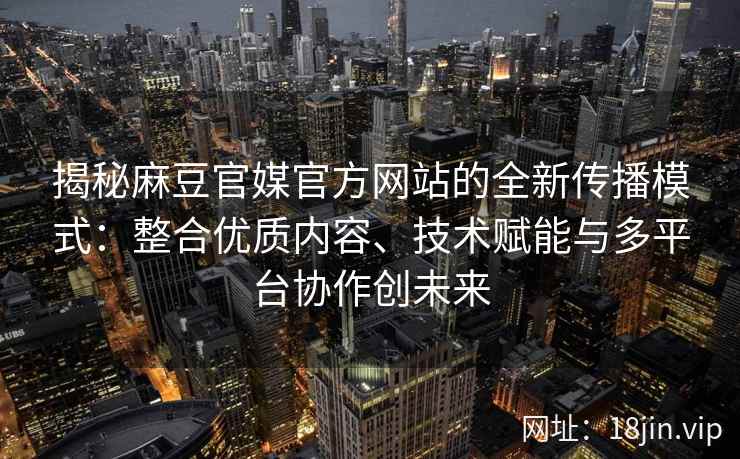 揭秘麻豆官媒官方网站的全新传播模式：整合优质内容、技术赋能与多平台协作创未来