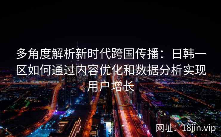 多角度解析新时代跨国传播：日韩一区如何通过内容优化和数据分析实现用户增长
