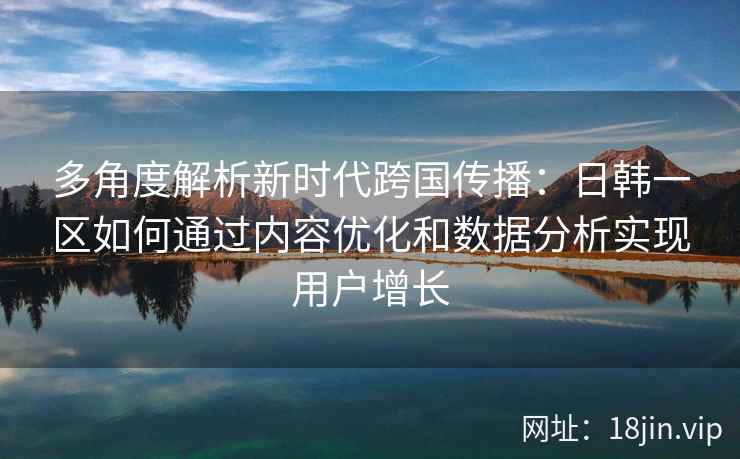 多角度解析新时代跨国传播:日韩一区如何通过内容优化和数据分析实现用户增长 多角度解析新时代跨国传播:日韩一区如何通过内容优化和数据分析实现用户增长