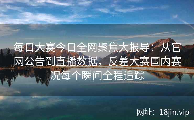 每日大赛今日全网聚焦大报导:从官网公告到直播数据,反差大赛国内赛况每个瞬间全程追踪 每日大赛今日全网聚焦大报导:从官网公告到直播数据,反差大赛国内赛况每个瞬间全程追踪
