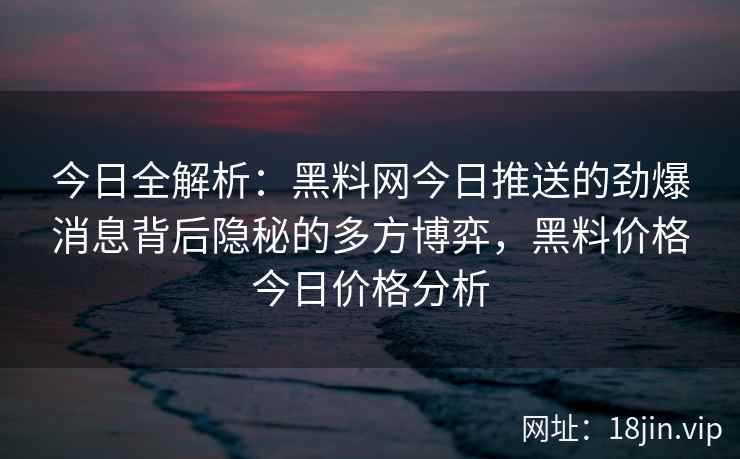 今日全解析:黑料网今日推送的劲爆消息背后隐秘的多方博弈,黑料价格今日价格分析 今日全解析:黑料网今日推送的劲爆消息背后隐秘的多方博弈,黑料价格今日价格分析