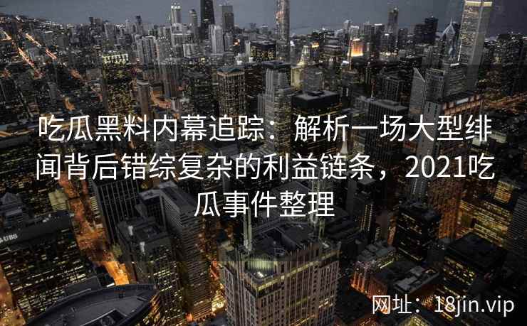 吃瓜黑料内幕追踪:解析一场大型绯闻背后错综复杂的利益链条,2021吃瓜事件整理 吃瓜黑料内幕追踪:解析一场大型绯闻背后错综复杂的利益链条,2021吃瓜事件整理