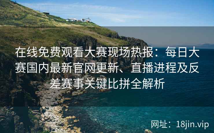 在线免费观看大赛现场热报:每日大赛国内最新官网更新、直播进程及反差赛事关键比拼全解析 在线免费观看大赛现场热报:每日大赛国内最新官网更新、直播进程及反差赛事关键比拼全解析