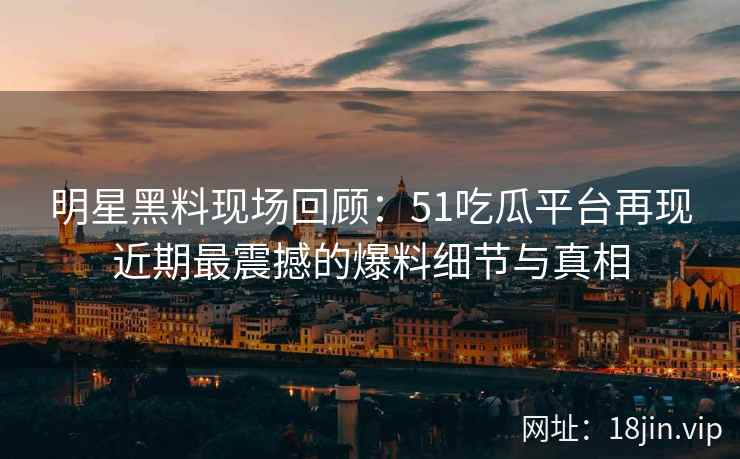 明星黑料现场回顾:51吃瓜平台再现近期最震撼的爆料细节与真相 明星黑料现场回顾:51吃瓜平台再现近期最震撼的爆料细节与真相