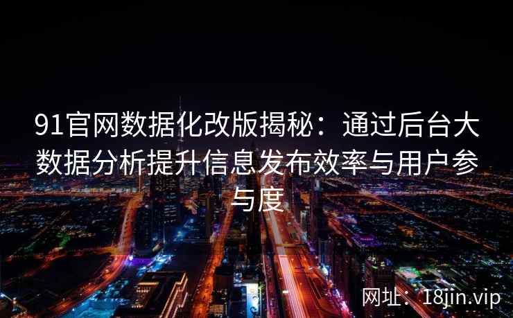 91官网数据化改版揭秘:通过后台大数据分析提升信息发布效率与用户参与度 91官网数据化改版揭秘:通过后台大数据分析提升信息发布效率与用户参与度