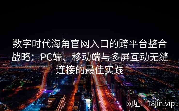数字时代海角官网入口的跨平台整合战略：PC端、移动端与多屏互动无缝连接的最佳实践