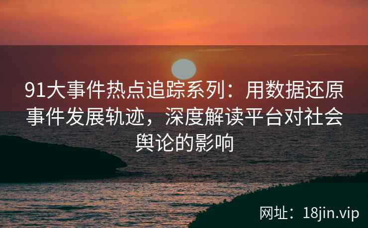91大事件热点追踪系列:用数据还原事件发展轨迹,深度解读平台对社会舆论的影响 91大事件热点追踪系列:用数据还原事件发展轨迹,深度解读平台对社会舆论的影响