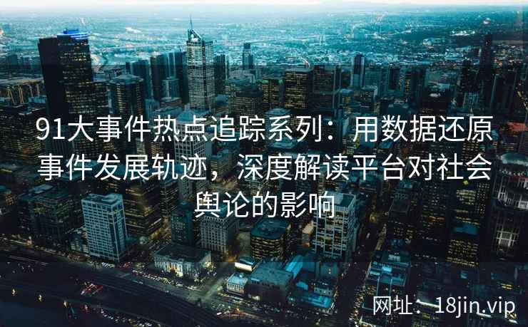 91大事件热点追踪系列:用数据还原事件发展轨迹,深度解读平台对社会舆论的影响 91大事件热点追踪系列:用数据还原事件发展轨迹,深度解读平台对社会舆论的影响