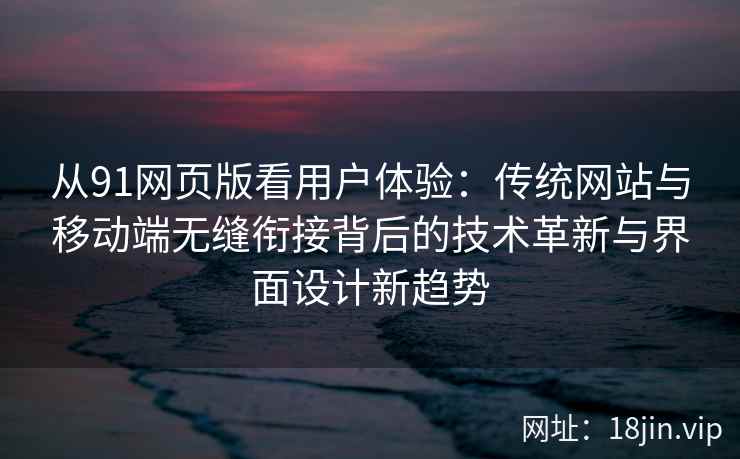 从91网页版看用户体验:传统网站与移动端无缝衔接背后的技术革新与界面设计新趋势 从91网页版看用户体验:传统网站与移动端无缝衔接背后的技术革新与界面设计新趋势
