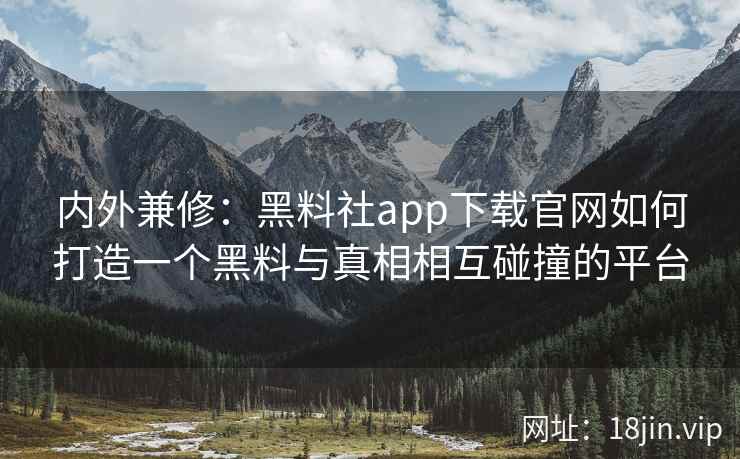 内外兼修:黑料社app下载官网如何打造一个黑料与真相相互碰撞的平台 内外兼修:黑料社app下载官网如何打造一个黑料与真相相互碰撞的平台